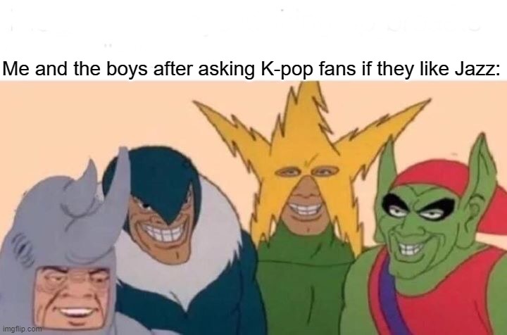 Let's get a "Ya LiKe JaZz?" chain going, you know you wanna! | Me and the boys after asking K-pop fans if they like Jazz: | image tagged in memes,me and the boys,ya like jazz,funny,oh wow are you actually reading these tags | made w/ Imgflip meme maker