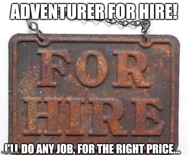 For hire | ADVENTURER FOR HIRE! I'LL DO ANY JOB, FOR THE RIGHT PRICE... | image tagged in for hire | made w/ Imgflip meme maker
