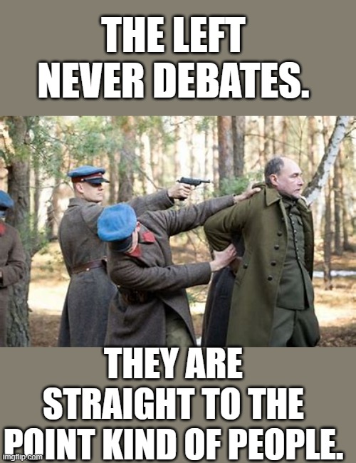 yep | THE LEFT NEVER DEBATES. THEY ARE STRAIGHT TO THE POINT KIND OF PEOPLE. | image tagged in progressives | made w/ Imgflip meme maker