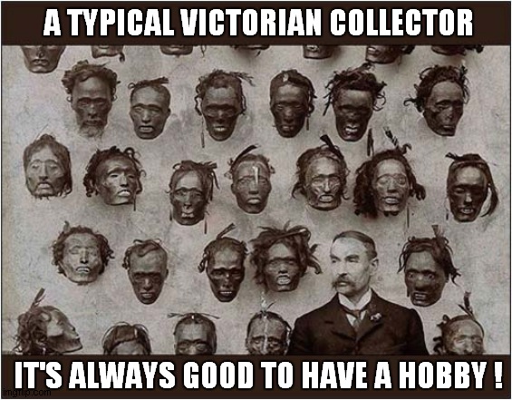 Maybe Slightly Frowned Upon Today ? | A TYPICAL VICTORIAN COLLECTOR; IT'S ALWAYS GOOD TO HAVE A HOBBY ! | image tagged in victorian,head hunter,hobby,dark humour | made w/ Imgflip meme maker