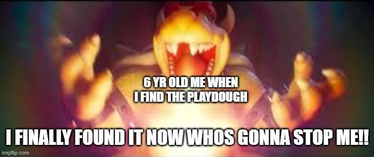 Now who's gonna stop me? | 6 YR OLD ME WHEN I FIND THE PLAYDOUGH; I FINALLY FOUND IT NOW WHOS GONNA STOP ME!! | image tagged in now who's gonna stop me | made w/ Imgflip meme maker