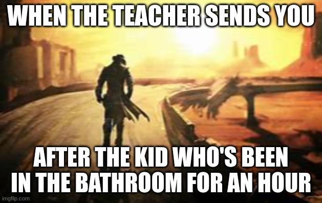 sweet ass time | WHEN THE TEACHER SENDS YOU; AFTER THE KID WHO'S BEEN IN THE BATHROOM FOR AN HOUR | image tagged in fallout new vegas | made w/ Imgflip meme maker