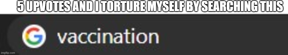 5 UPVOTES AND I TORTURE MYSELF BY SEARCHING THIS | made w/ Imgflip meme maker