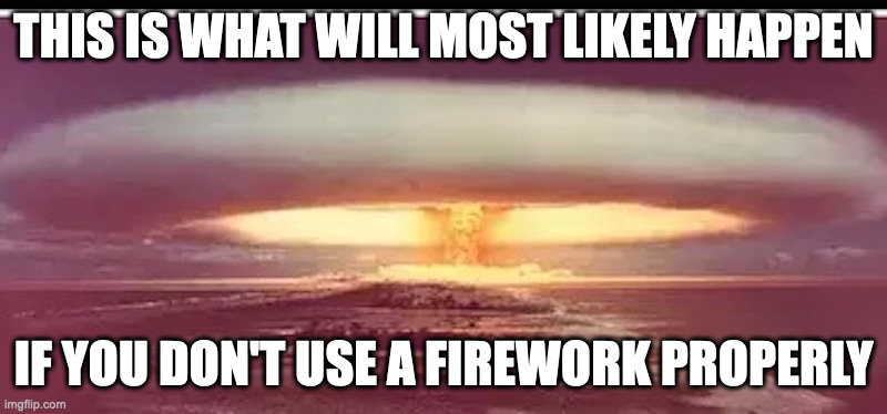 Nuclear Explosion | THIS IS WHAT WILL MOST LIKELY HAPPEN; IF YOU DON'T USE A FIREWORK PROPERLY | image tagged in fireworks,explosion,memes | made w/ Imgflip meme maker