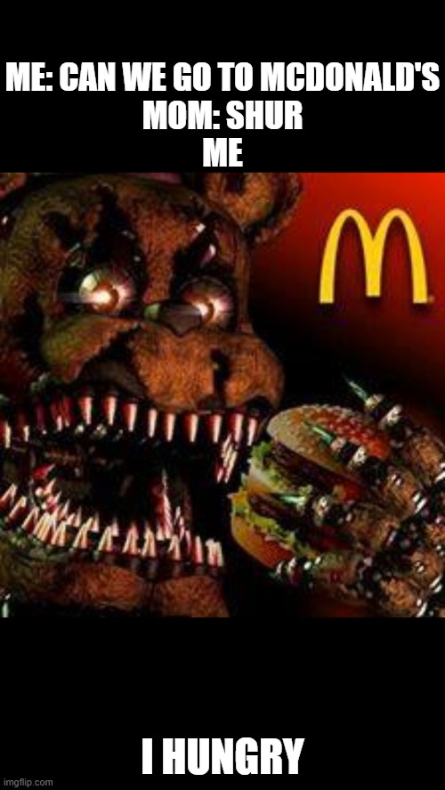 FOOD | ME: CAN WE GO TO MCDONALD'S
MOM: SHUR
ME; I HUNGRY | image tagged in fnaf4mcdonald's | made w/ Imgflip meme maker