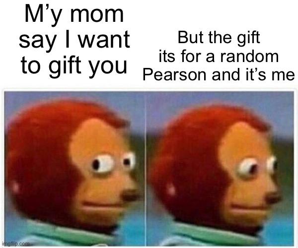 Monkey Puppet | M’y mom say I want to gift you; But the gift its for a random Pearson and it’s me | image tagged in memes,monkey puppet | made w/ Imgflip meme maker