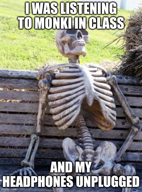 Waiting Skeleton Meme | I WAS LISTENING TO MONKI IN CLASS; AND MY HEADPHONES UNPLUGGED | image tagged in memes,waiting skeleton | made w/ Imgflip meme maker