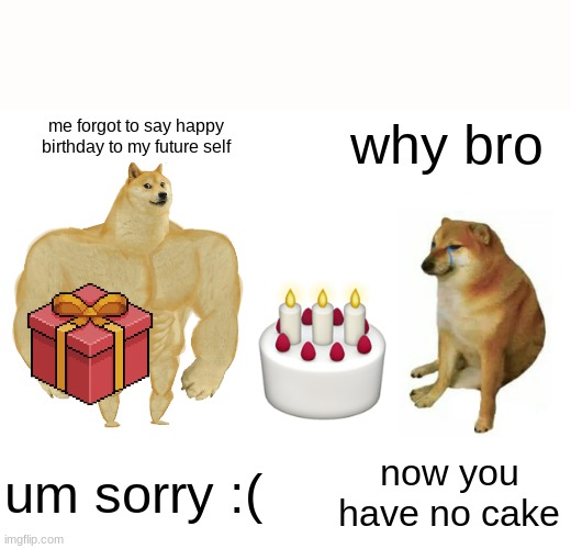 Buff Doge vs. Cheems | me forgot to say happy birthday to my future self; why bro; um sorry :(; now you have no cake | image tagged in memes,buff doge vs cheems | made w/ Imgflip meme maker