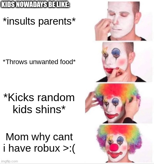 Much logic | KIDS NOWADAYS BE LIKE:; *insults parents*; *Throws unwanted food*; *Kicks random kids shins*; Mom why cant i have robux >:( | image tagged in memes,clown applying makeup | made w/ Imgflip meme maker