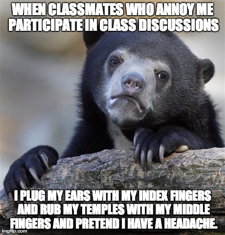 Confession Bear Meme | WHEN CLASSMATES WHO ANNOY ME PARTICIPATE IN CLASS DISCUSSIONS I PLUG MY EARS WITH MY INDEX FINGERS AND RUB MY TEMPLES WITH MY MIDDLE FINGERS | image tagged in memes,confession bear | made w/ Imgflip meme maker