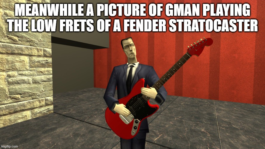 Gman shreddin | MEANWHILE A PICTURE OF GMAN PLAYING THE LOW FRETS OF A FENDER STRATOCASTER | image tagged in gman shreddin | made w/ Imgflip meme maker