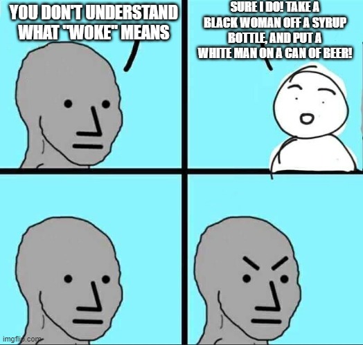 NPC Meme | SURE I DO! TAKE A BLACK WOMAN OFF A SYRUP BOTTLE, AND PUT A WHITE MAN ON A CAN OF BEER! YOU DON'T UNDERSTAND WHAT "WOKE" MEANS | image tagged in npc meme | made w/ Imgflip meme maker