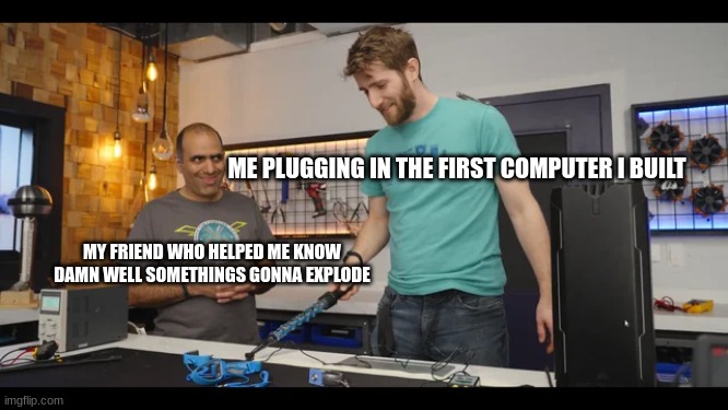 Pop | ME PLUGGING IN THE FIRST COMPUTER I BUILT; MY FRIEND WHO HELPED ME KNOW DAMN WELL SOMETHINGS GONNA EXPLODE | image tagged in computers/electronics | made w/ Imgflip meme maker