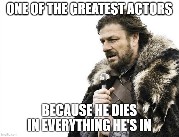 Brace Yourselves X is Coming | ONE OF THE GREATEST ACTORS; BECAUSE HE DIES IN EVERYTHING HE'S IN | image tagged in memes,brace yourselves x is coming | made w/ Imgflip meme maker