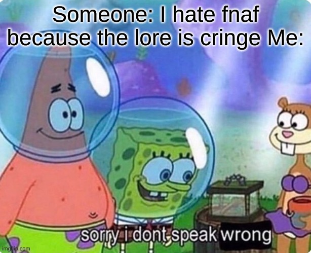 Why does everyone say this? | Someone: I hate fnaf because the lore is cringe Me: | image tagged in sorry i don't speak wrong | made w/ Imgflip meme maker