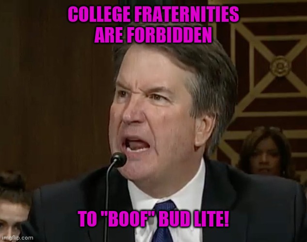 Raging Kavanaugh | COLLEGE FRATERNITIES ARE FORBIDDEN; TO "BOOF" BUD LITE! | image tagged in raging kavanaugh | made w/ Imgflip meme maker