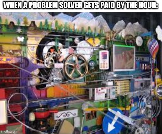 WHEN A PROBLEM SOLVER GETS PAID BY THE HOUR: | image tagged in memes,so true memes,funny,caption this,good guy greg,oh god why | made w/ Imgflip meme maker