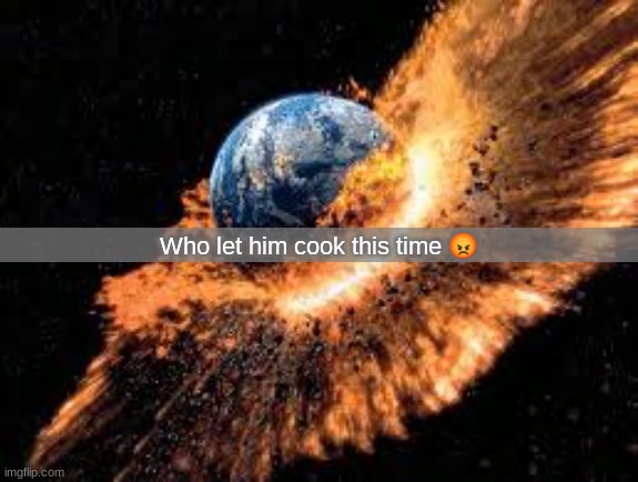 Earth Exploding | Who let him cook this time ? | image tagged in earth exploding | made w/ Imgflip meme maker