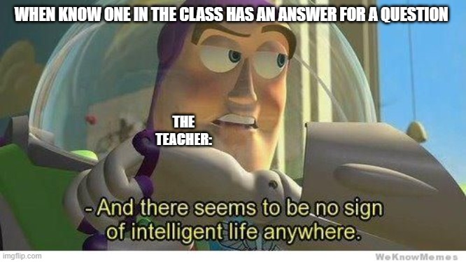 ya seems about right | WHEN KNOW ONE IN THE CLASS HAS AN ANSWER FOR A QUESTION; THE TEACHER: | image tagged in buzz lightyear no intelligent life,memes | made w/ Imgflip meme maker