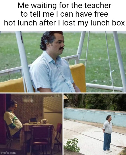 TIP: It will never happen. (#624) | Me waiting for the teacher to tell me I can have free hot lunch after I lost my lunch box | image tagged in memes,sad pablo escobar,waiting,school lunch,school,relatable | made w/ Imgflip meme maker