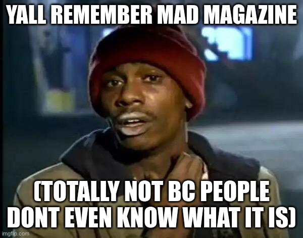 imagine just 5 people say yes | YALL REMEMBER MAD MAGAZINE; (TOTALLY NOT BC PEOPLE DONT EVEN KNOW WHAT IT IS) | image tagged in memes,y'all got any more of that | made w/ Imgflip meme maker