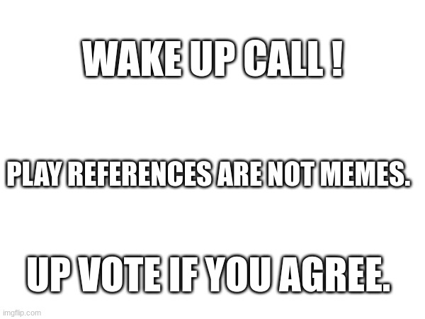 wake up call! | WAKE UP CALL ! PLAY REFERENCES ARE NOT MEMES. UP VOTE IF YOU AGREE. | image tagged in memes,wake up | made w/ Imgflip meme maker
