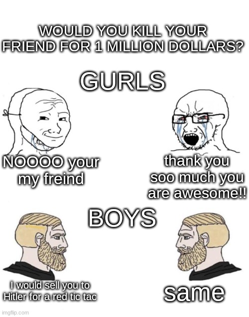 ye | WOULD YOU KILL YOUR FRIEND FOR 1 MILLION DOLLARS? GURLS; thank you soo much you are awesome!! NOOOO your my freind; BOYS; same; I would sell you to Hitler for a red tic tac | image tagged in chad we know | made w/ Imgflip meme maker