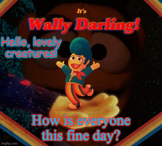 wally darling temp | Hello, lovely creatures! How is everyone this fine day? | image tagged in wally darling temp | made w/ Imgflip meme maker