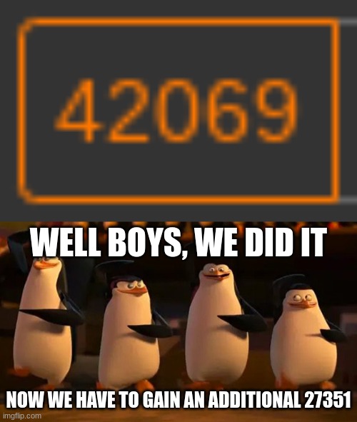 WELL BOYS, WE DID IT; NOW WE HAVE TO GAIN AN ADDITIONAL 27351 | image tagged in well boys we did it | made w/ Imgflip meme maker