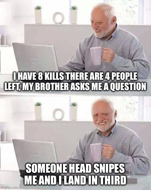 Fortnite is a bless and a curse | I HAVE 8 KILLS THERE ARE 4 PEOPLE LEFT, MY BROTHER ASKS ME A QUESTION; SOMEONE HEAD SNIPES ME AND I LAND IN THIRD | image tagged in memes,hide the pain harold | made w/ Imgflip meme maker