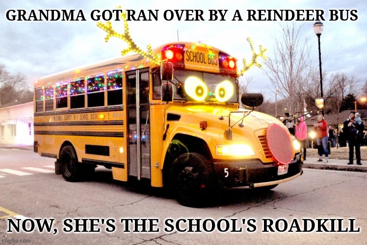The roadkill | GRANDMA GOT RAN OVER BY A REINDEER BUS; NOW, SHE'S THE SCHOOL'S ROADKILL | image tagged in reindeer,school bus,grandma,dark humor,roadkill,memes | made w/ Imgflip meme maker