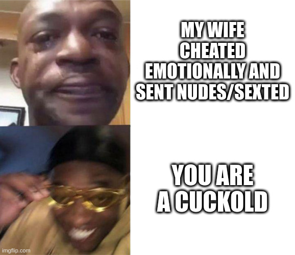 My wife cheated emotionally and sent nudes/sexted | MY WIFE CHEATED EMOTIONALLY AND SENT NUDES/SEXTED; YOU ARE A CUCKOLD | image tagged in black guy crying and black guy laughing | made w/ Imgflip meme maker