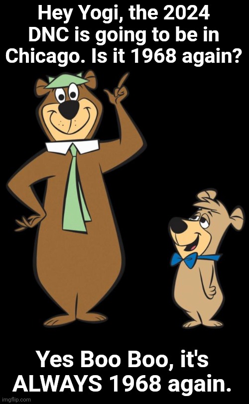 Just heard the 2024 DNC is going to be in Chicago. | Hey Yogi, the 2024 DNC is going to be in Chicago. Is it 1968 again? Yes Boo Boo, it's ALWAYS 1968 again. | image tagged in yogi bear,dnc,chicago,riots | made w/ Imgflip meme maker