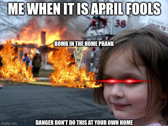 Disaster Girl | ME WHEN IT IS APRIL FOOLS; BOMB IN THE HOME PRANK; DANGER DON'T DO THIS AT YOUR OWN HOME | image tagged in memes,disaster girl | made w/ Imgflip meme maker