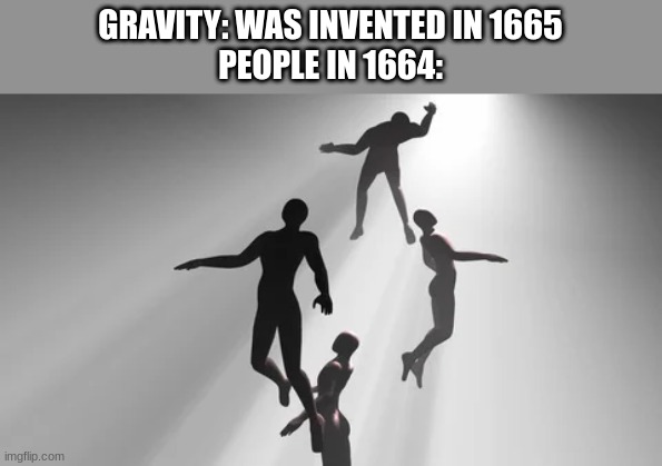 GRAVITY: WAS INVENTED IN 1665
PEOPLE IN 1664: | made w/ Imgflip meme maker