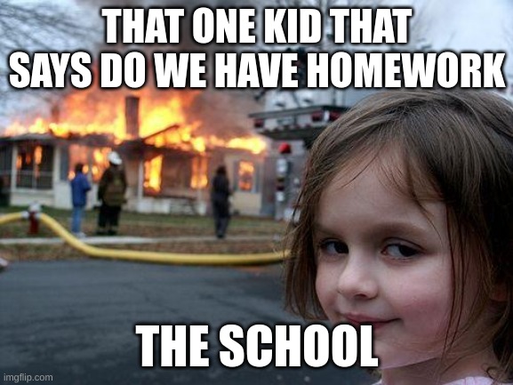 everything is true here | THAT ONE KID THAT SAYS DO WE HAVE HOMEWORK; THE SCHOOL | image tagged in memes,disaster girl | made w/ Imgflip meme maker