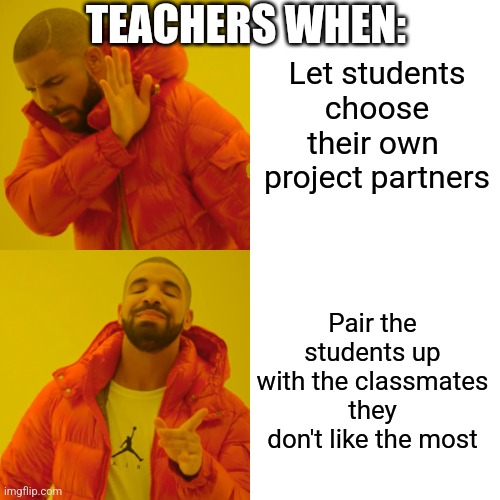 Please tell me it's not just my teachers | TEACHERS WHEN:; Let students choose their own  project partners; Pair the students up with the classmates they don't like the most | image tagged in memes,drake hotline bling | made w/ Imgflip meme maker