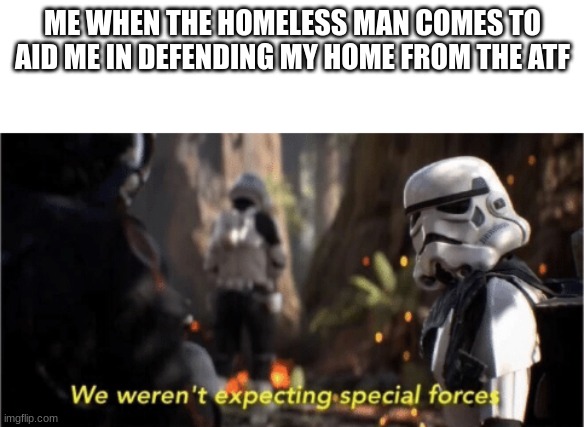 Maybe if you could handle some federal agents... | ME WHEN THE HOMELESS MAN COMES TO AID ME IN DEFENDING MY HOME FROM THE ATF | image tagged in we weren't expecting special forces,stormtroopers,star wars,homeless,atf memes | made w/ Imgflip meme maker