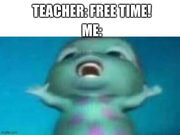 Yes | TEACHER: FREE TIME! ME: | image tagged in funny memes | made w/ Imgflip meme maker