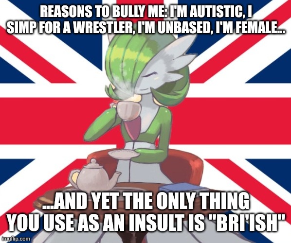 Idc if you insult me in the comments I'm just saying | REASONS TO BULLY ME: I'M AUTISTIC, I SIMP FOR A WRESTLER, I'M UNBASED, I'M FEMALE... ...AND YET THE ONLY THING YOU USE AS AN INSULT IS "BRI'ISH" | image tagged in gardi the bri'ish | made w/ Imgflip meme maker