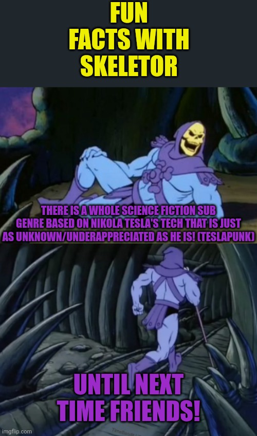 Fun facts with skeletor #1: teslapunk | FUN FACTS WITH SKELETOR; THERE IS A WHOLE SCIENCE FICTION SUB GENRE BASED ON NIKOLA TESLA'S TECH THAT IS JUST AS UNKNOWN/UNDERAPPRECIATED AS HE IS! (TESLAPUNK); UNTIL NEXT TIME FRIENDS! | image tagged in disturbing facts skeletor,nikola tesla,facts | made w/ Imgflip meme maker