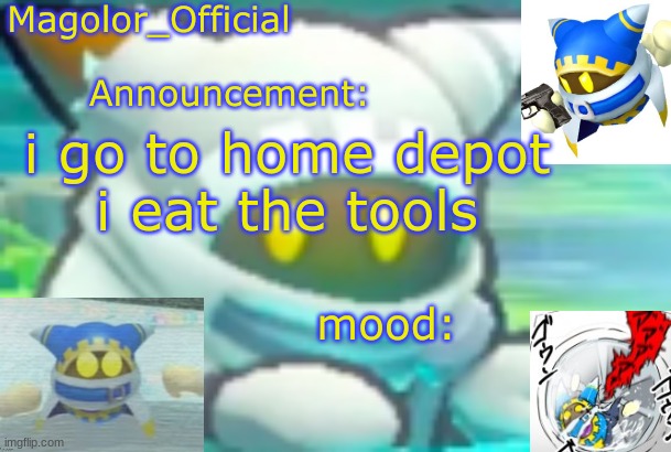 Magolor_Official's Magolor announcement temp | i go to home depot
i eat the tools | image tagged in magolor_official's magolor announcement temp | made w/ Imgflip meme maker