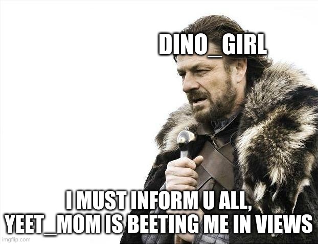Me to my Friends be like | DINO_GIRL; I MUST INFORM U ALL, YEET_MOM IS BEETING ME IN VIEWS | image tagged in memes,brace yourselves x is coming | made w/ Imgflip meme maker