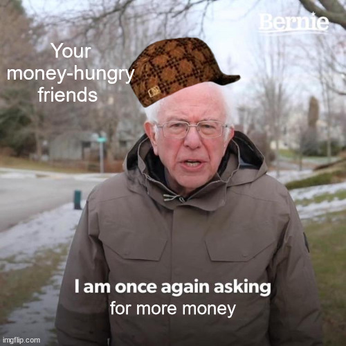 Bernie I Am Once Again Asking For Your Support | Your money-hungry friends; for more money | image tagged in memes,bernie i am once again asking for your support | made w/ Imgflip meme maker