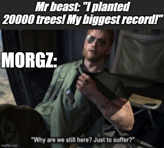 Morgz is bad. | Mr beast: "I planted 20000 trees! My biggest record!"; MORGZ: | image tagged in why are we still here just to suffer | made w/ Imgflip meme maker