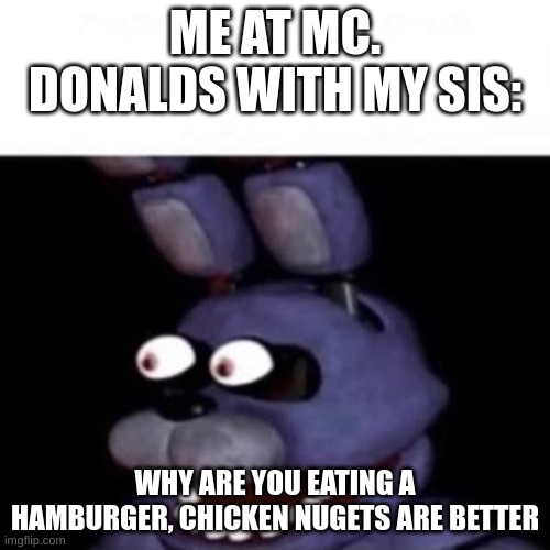 My brain | ME AT MC. DONALDS WITH MY SIS:; WHY ARE YOU EATING A HAMBURGER, CHICKEN NUGETS ARE BETTER | image tagged in bonnie eye pop | made w/ Imgflip meme maker