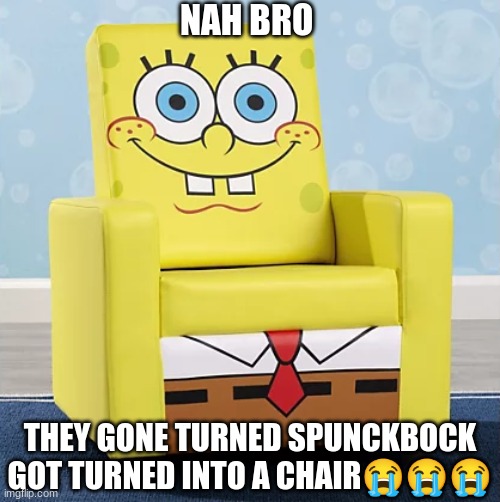 NOOOOOOOO | NAH BRO; THEY GONE TURNED SPUNCKBOCK GOT TURNED INTO A CHAIR😭😭😭 | made w/ Imgflip meme maker