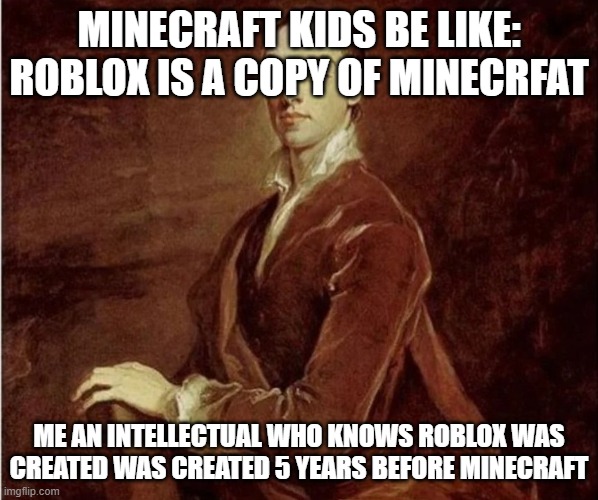 ngl those minecraft kids r kinda stoopid | MINECRAFT KIDS BE LIKE: ROBLOX IS A COPY OF MINECRFAT; ME AN INTELLECTUAL WHO KNOWS ROBLOX WAS CREATED WAS CREATED 5 YEARS BEFORE MINECRAFT | image tagged in me an intellectual | made w/ Imgflip meme maker