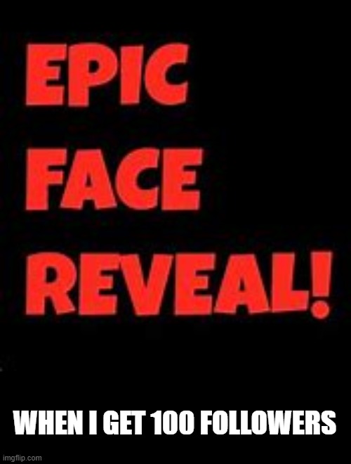 Epic Face Reveal | WHEN I GET 100 FOLLOWERS | image tagged in epic face reveal | made w/ Imgflip meme maker