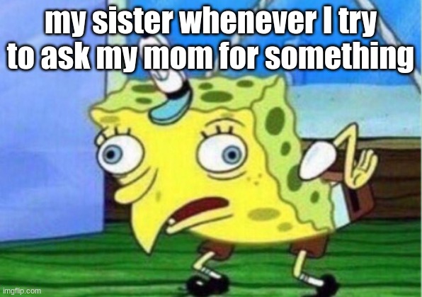 Mocking Spongebob Meme | my sister whenever I try to ask my mom for something | image tagged in memes,mocking spongebob | made w/ Imgflip meme maker